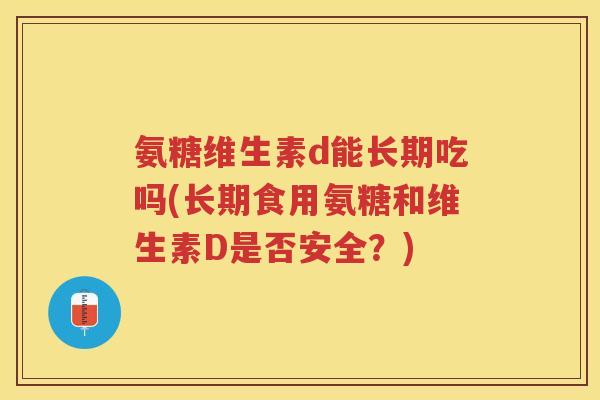 氨糖维生素d能长期吃吗(长期食用氨糖和维生素D是否安全?) 氨糖维生素d能长期吃吗(长期食用氨糖和维生素D是否安全?)