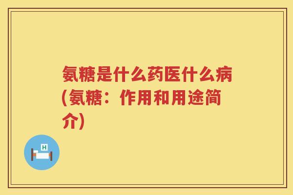 氨糖是什么药医什么(氨糖：作用和用途简介)