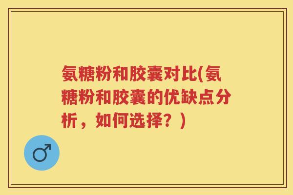 氨糖粉和胶囊对比(氨糖粉和胶囊的优缺点分析,如何选择?) 氨糖粉和胶囊对比(氨糖粉和胶囊的优缺点分析,如何选择?)
