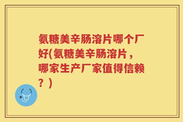 氨糖美辛肠溶片哪个厂好(氨糖美辛肠溶片,哪家生产厂家值得信赖?) 氨糖美辛肠溶片哪个厂好(氨糖美辛肠溶片,哪家生产厂家值得信赖?)