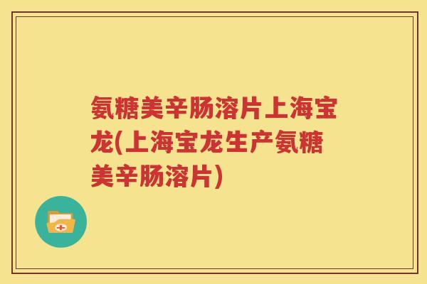 氨糖美辛肠溶片上海宝龙(上海宝龙生产氨糖美辛肠溶片) 氨糖美辛肠溶片上海宝龙(上海宝龙生产氨糖美辛肠溶片)