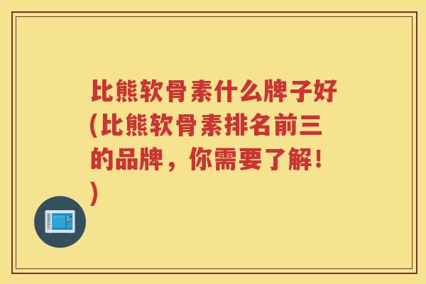 比熊软骨素什么牌子好(比熊软骨素排名前三的品牌,你需要了解!) 比熊软骨素什么牌子好(比熊软骨素排名前三的品牌,你需要了解!)