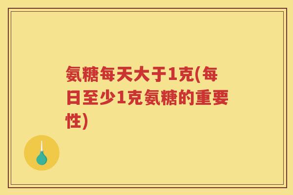 氨糖每天大于1克(每日至少1克氨糖的重要性) 氨糖每天大于1克(每日至少1克氨糖的重要性)