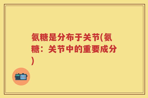 氨糖是分布于关节(氨糖:关节中的重要成分) 氨糖是分布于关节(氨糖:关节中的重要成分)