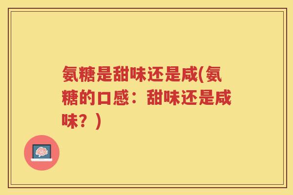 氨糖是甜味还是咸(氨糖的口感:甜味还是咸味?) 氨糖是甜味还是咸(氨糖的口感:甜味还是咸味?)