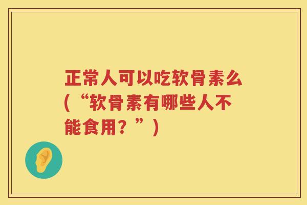 正常人可以吃软骨素么(“软骨素有哪些人不能食用？”)