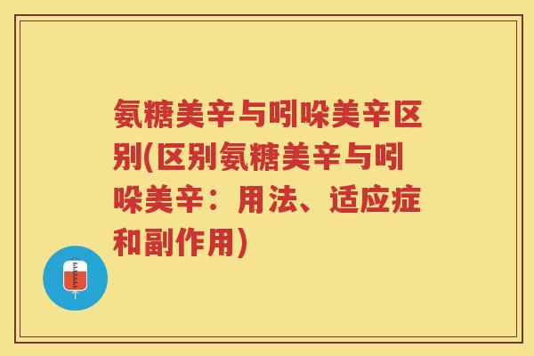 氨糖美辛与吲哚美辛区别(区别氨糖美辛与吲哚美辛：用法、适应症和副作用)