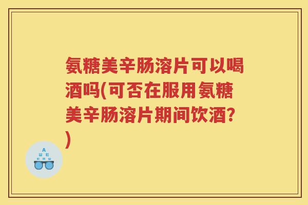 氨糖美辛肠溶片可以喝酒吗(可否在服用氨糖美辛肠溶片期间饮酒？)