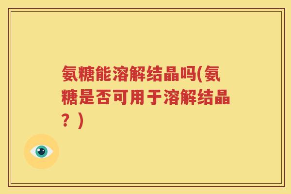 氨糖能溶解结晶吗(氨糖是否可用于溶解结晶?) 氨糖能溶解结晶吗(氨糖是否可用于溶解结晶?)