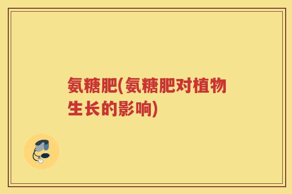 氨糖肥(氨糖肥对植物生长的影响) 氨糖肥(氨糖肥对植物生长的影响)