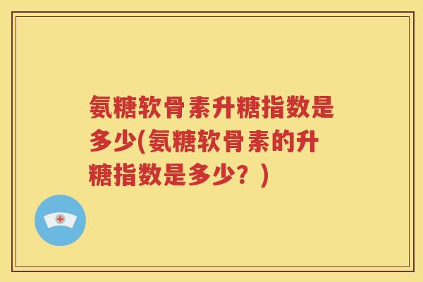 氨糖软骨素升糖指数是多少(氨糖软骨素的升糖指数是多少？)