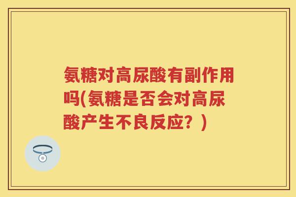 氨糖对高尿酸有副作用吗(氨糖是否会对高尿酸产生不良反应？)