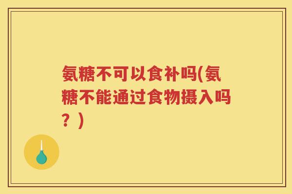 氨糖不可以食补吗(氨糖不能通过食物摄入吗?) 氨糖不可以食补吗(氨糖不能通过食物摄入吗?)