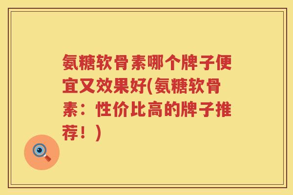 氨糖软骨素哪个牌子便宜又效果好(氨糖软骨素:性价比高的牌子推荐!) 氨糖软骨素哪个牌子便宜又效果好(氨糖软骨素:性价比高的牌子推荐!)
