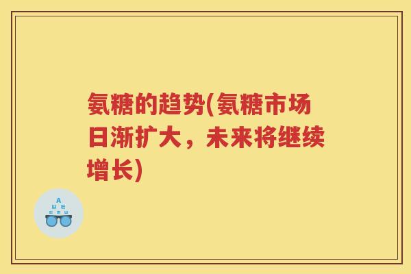 氨糖的趋势(氨糖市场日渐扩大,未来将继续增长) 氨糖的趋势(氨糖市场日渐扩大,未来将继续增长)