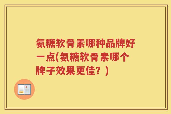 氨糖软骨素哪种品牌好一点(氨糖软骨素哪个牌子效果更佳?) 氨糖软骨素哪种品牌好一点(氨糖软骨素哪个牌子效果更佳?)