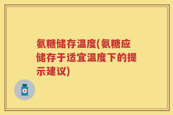 氨糖储存温度(氨糖应储存于适宜温度下的提示建议)