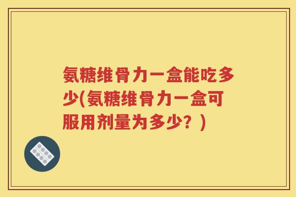 氨糖维骨力一盒能吃多少(氨糖维骨力一盒可服用剂量为多少？)