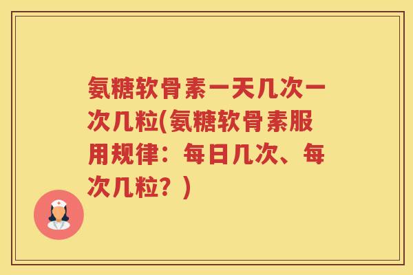 氨糖软骨素一天几次一次几粒(氨糖软骨素服用规律:每日几次、每次几粒?) 氨糖软骨素一天几次一次几粒(氨糖软骨素服用规律:每日几次、每次几粒?)