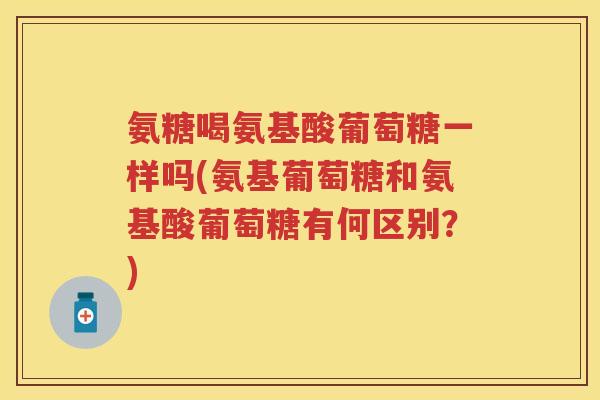 氨糖喝氨基酸葡萄糖一样吗(氨基葡萄糖和氨基酸葡萄糖有何区别？)