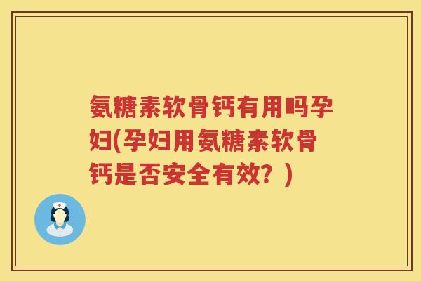 氨糖素软骨钙有用吗孕妇(孕妇用氨糖素软骨钙是否安全有效?) 氨糖素软骨钙有用吗孕妇(孕妇用氨糖素软骨钙是否安全有效?)