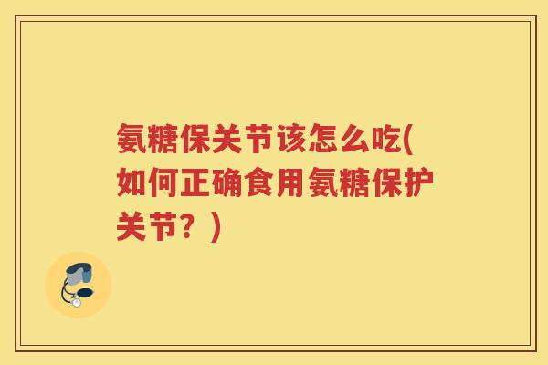 氨糖保关节该怎么吃(如何正确食用氨糖保护关节?) 氨糖保关节该怎么吃(如何正确食用氨糖保护关节?)