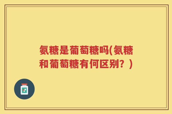 氨糖是葡萄糖吗(氨糖和葡萄糖有何区别?) 氨糖是葡萄糖吗(氨糖和葡萄糖有何区别?)