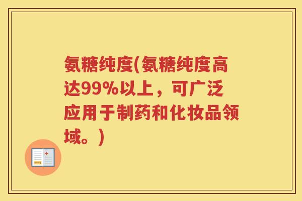 氨糖纯度(氨糖纯度高达99%以上，可广泛应用于制药和化妆品领域。)
