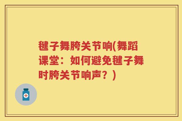 毽子舞胯关节响(舞蹈课堂：如何避免毽子舞时胯关节响声？)