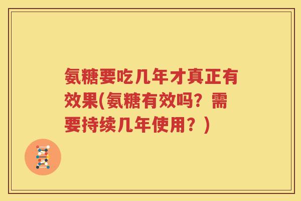 氨糖要吃几年才真正有效果(氨糖有效吗？需要持续几年使用？)