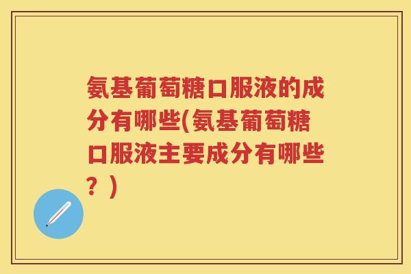 氨基葡萄糖口服液的成分有哪些(氨基葡萄糖口服液主要成分有哪些?) 氨基葡萄糖口服液的成分有哪些(氨基葡萄糖口服液主要成分有哪些?)