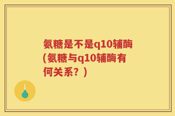 氨糖是不是q10辅酶(氨糖与q10辅酶有何关系?) 氨糖是不是q10辅酶(氨糖与q10辅酶有何关系?)