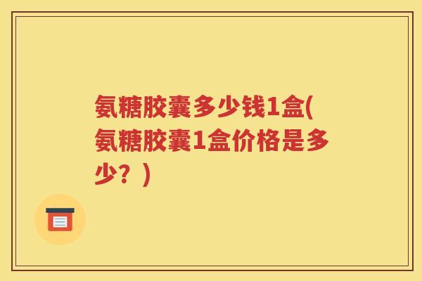 氨糖胶囊多少钱1盒(氨糖胶囊1盒价格是多少?) 氨糖胶囊多少钱1盒(氨糖胶囊1盒价格是多少?)