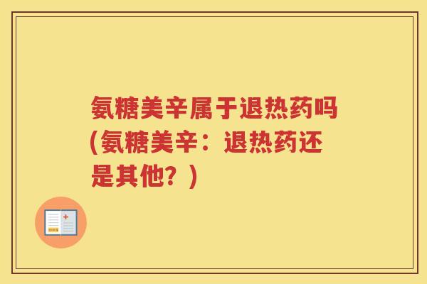 氨糖美辛属于退热药吗(氨糖美辛：退热药还是其他？)