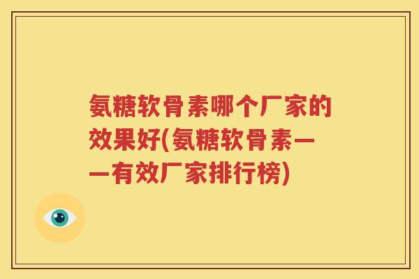 氨糖软骨素哪个厂家的效果好(氨糖软骨素——有效厂家排行榜)