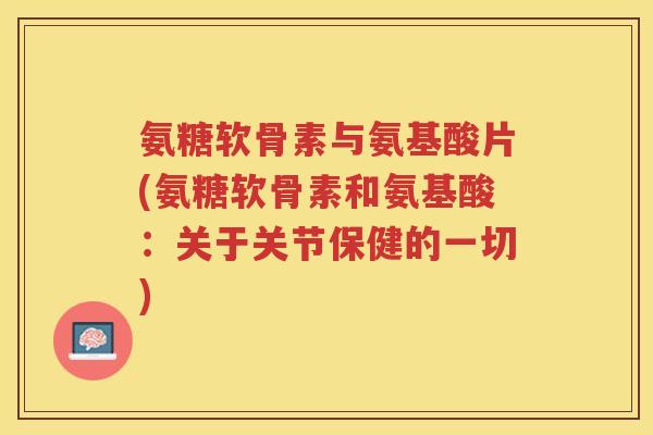 氨糖软骨素与氨基酸片(氨糖软骨素和氨基酸:关于关节保健的一切) 氨糖软骨素与氨基酸片(氨糖软骨素和氨基酸:关于关节保健的一切)