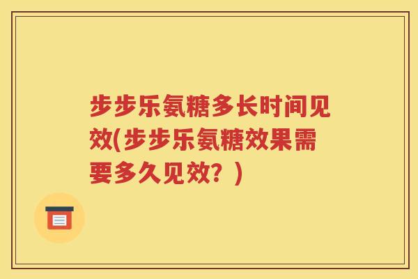 步步乐氨糖多长时间见效(步步乐氨糖效果需要多久见效?) 步步乐氨糖多长时间见效(步步乐氨糖效果需要多久见效?)