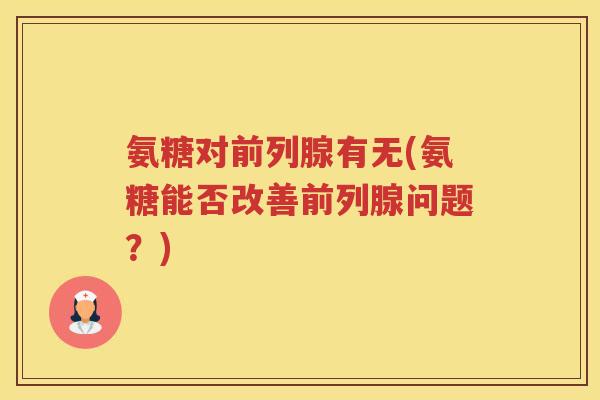 氨糖对前列腺有无(氨糖能否改善前列腺问题?) 氨糖对前列腺有无(氨糖能否改善前列腺问题?)