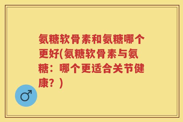 氨糖软骨素和氨糖哪个更好(氨糖软骨素与氨糖:哪个更适合关节健康?) 氨糖软骨素和氨糖哪个更好(氨糖软骨素与氨糖:哪个更适合关节健康?)