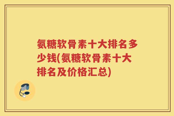 氨糖软骨素十大排名多少钱(氨糖软骨素十大排名及价格汇总) 氨糖软骨素十大排名多少钱(氨糖软骨素十大排名及价格汇总)