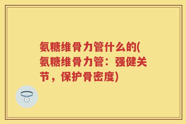 氨糖维骨力管什么的(氨糖维骨力管:强健关节,保护骨密度) 氨糖维骨力管什么的(氨糖维骨力管:强健关节,保护骨密度)