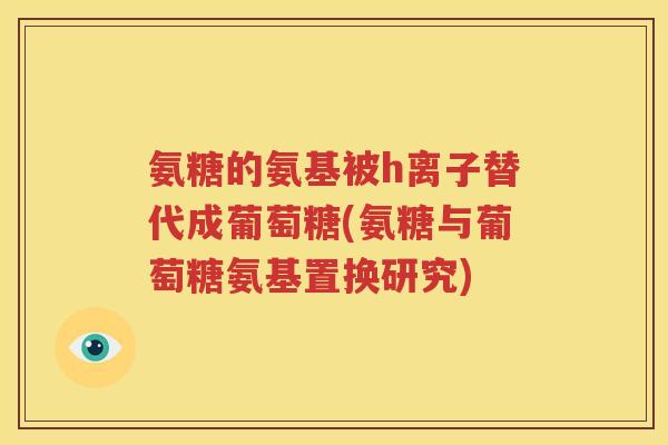 氨糖的氨基被h离子替代成葡萄糖(氨糖与葡萄糖氨基置换研究) 氨糖的氨基被h离子替代成葡萄糖(氨糖与葡萄糖氨基置换研究)