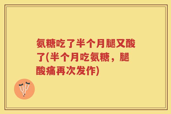 氨糖吃了半个月腿又酸了(半个月吃氨糖,腿酸痛再次发作) 氨糖吃了半个月腿又酸了(半个月吃氨糖,腿酸痛再次发作)