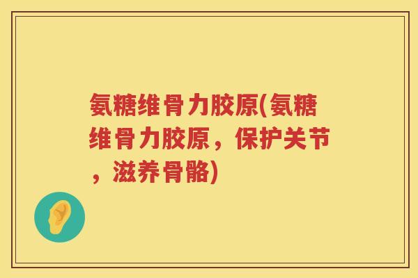 氨糖维骨力胶原(氨糖维骨力胶原,保护关节,滋养骨骼) 氨糖维骨力胶原(氨糖维骨力胶原,保护关节,滋养骨骼)