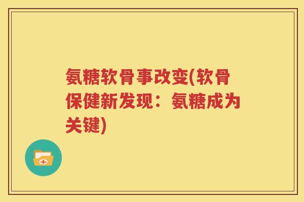 氨糖软骨事改变(软骨保健新发现:氨糖成为关键) 氨糖软骨事改变(软骨保健新发现:氨糖成为关键)