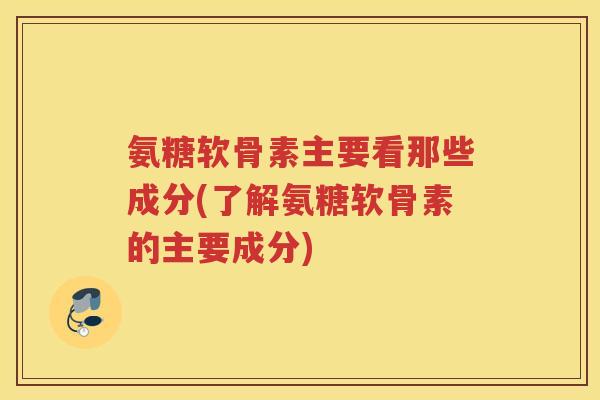 氨糖软骨素主要看那些成分(了解氨糖软骨素的主要成分) 氨糖软骨素主要看那些成分(了解氨糖软骨素的主要成分)