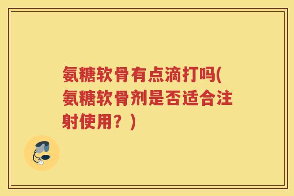 氨糖软骨有点滴打吗(氨糖软骨剂是否适合注射使用?) 氨糖软骨有点滴打吗(氨糖软骨剂是否适合注射使用?)