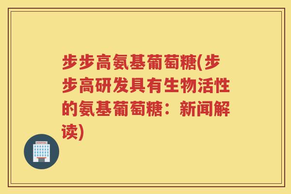 步步高氨基葡萄糖(步步高研发具有生物活性的氨基葡萄糖:新闻解读) 步步高氨基葡萄糖(步步高研发具有生物活性的氨基葡萄糖:新闻解读)