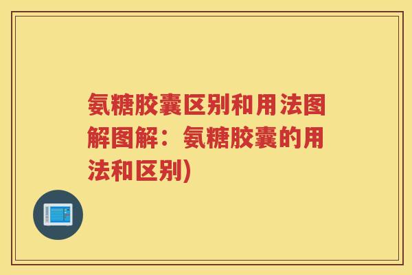 氨糖胶囊区别和用法图解图解：氨糖胶囊的用法和区别)