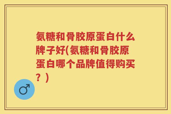 氨糖和骨胶原蛋白什么牌子好(氨糖和骨胶原蛋白哪个品牌值得购买?) 氨糖和骨胶原蛋白什么牌子好(氨糖和骨胶原蛋白哪个品牌值得购买?)